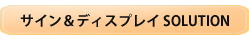 サイン＆ディスプレイ SOLUTIONへGO !